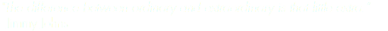 "The difference between ordinary and extraordinary is that little extra.” - Jimmy Johns
